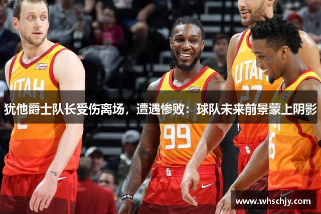 犹他爵士队长受伤离场,遭遇惨败:球队未来前景蒙上阴影