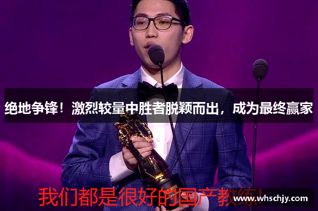 绝地争锋!激烈较量中胜者脱颖而出,成为最终赢家