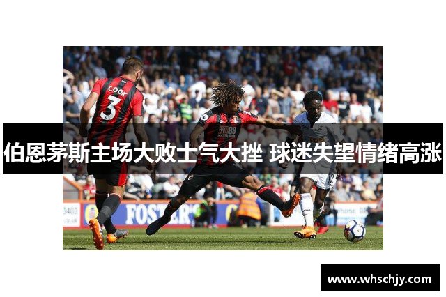 伯恩茅斯主场大败士气大挫 球迷失望情绪高涨