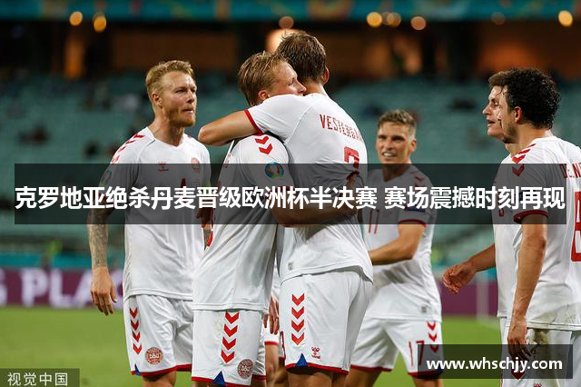 克罗地亚绝杀丹麦晋级欧洲杯半决赛 赛场震撼时刻再现
