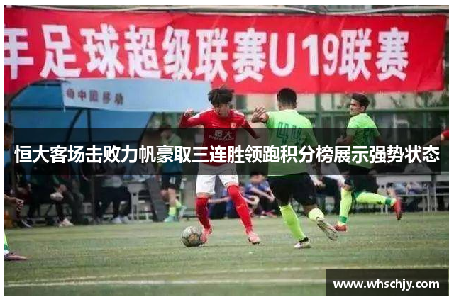 恒大客场击败力帆豪取三连胜领跑积分榜展示强势状态