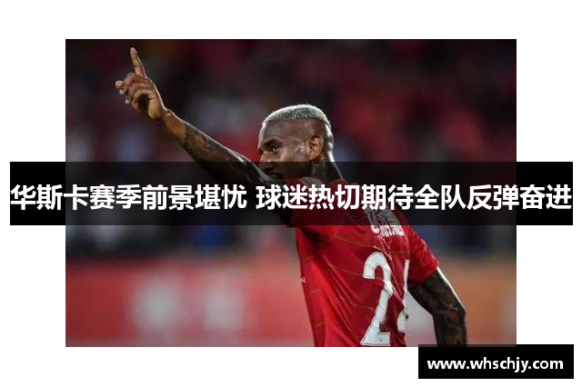 华斯卡赛季前景堪忧 球迷热切期待全队反弹奋进