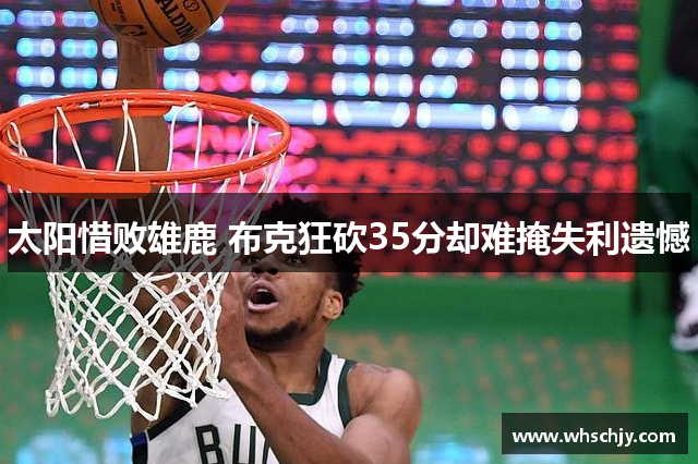 太阳惜败雄鹿 布克狂砍35分却难掩失利遗憾