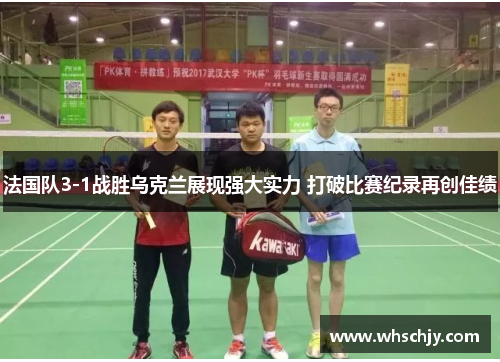 法国队3-1战胜乌克兰展现强大实力 打破比赛纪录再创佳绩