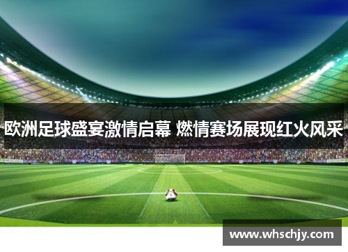 欧洲足球盛宴激情启幕 燃情赛场展现红火风采