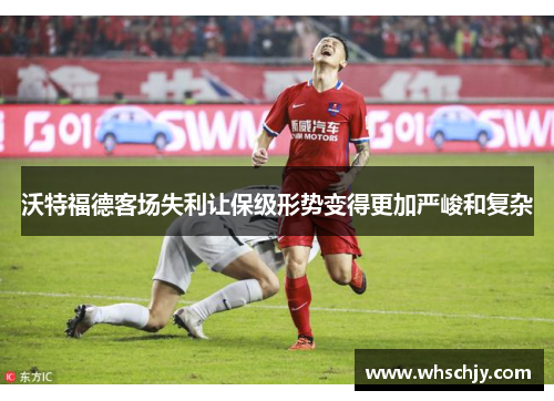 沃特福德客场失利让保级形势变得更加严峻和复杂