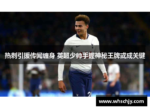 热刺引援传闻缠身 英超少帅手握神秘王牌或成关键