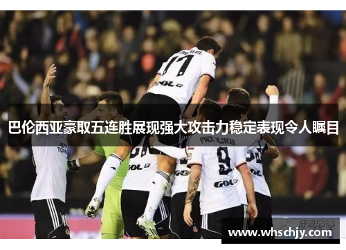 巴伦西亚豪取五连胜展现强大攻击力稳定表现令人瞩目
