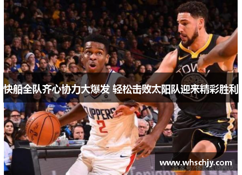 快船全队齐心协力大爆发 轻松击败太阳队迎来精彩胜利