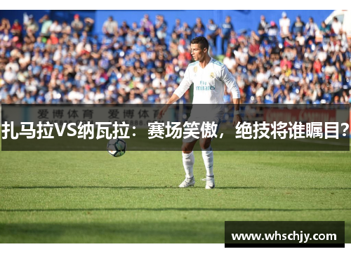 扎马拉VS纳瓦拉:赛场笑傲,绝技将谁瞩目?