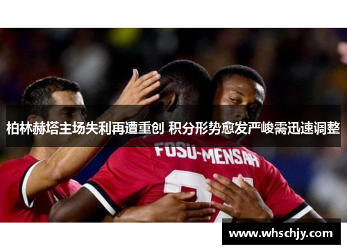 柏林赫塔主场失利再遭重创 积分形势愈发严峻需迅速调整