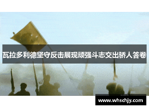 瓦拉多利德坚守反击展现顽强斗志交出骄人答卷