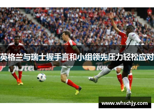 英格兰与瑞士握手言和小组领先压力轻松应对