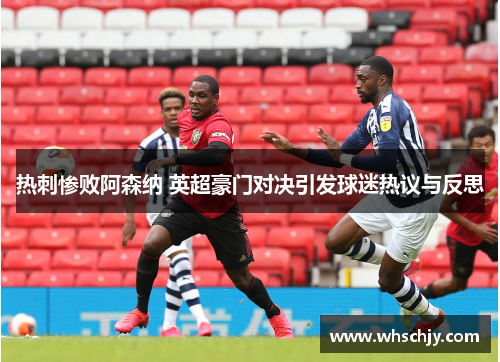 热刺惨败阿森纳 英超豪门对决引发球迷热议与反思