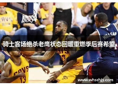 骑士客场绝杀老鹰状态回暖重燃季后赛希望