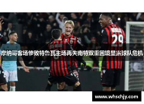 摩纳哥客场惨败特鲁瓦主场再失南特双重困境显露球队危机