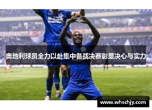 奥地利球员全力以赴集中备战决赛彰显决心与实力