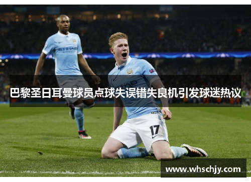 巴黎圣日耳曼球员点球失误错失良机引发球迷热议
