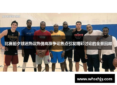 比赛前夕球迷热议热情高涨争论焦点引发精彩讨论的全景回顾