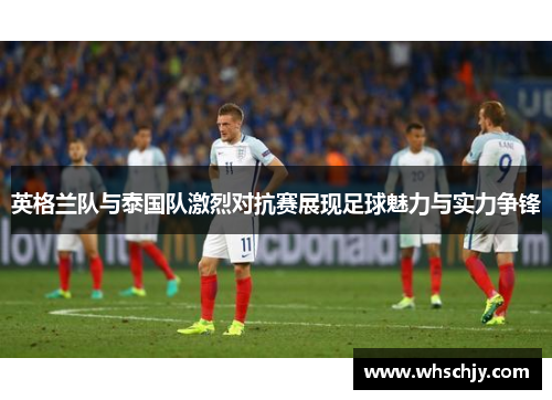 英格兰队与泰国队激烈对抗赛展现足球魅力与实力争锋