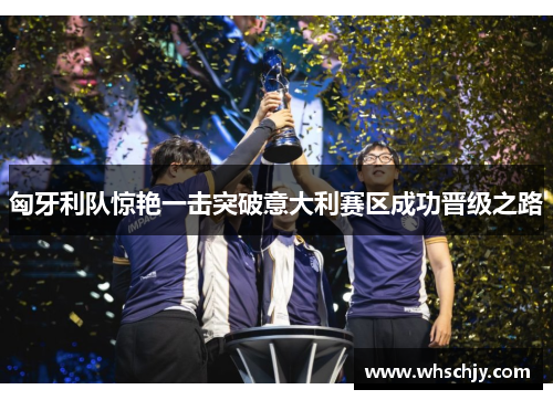 匈牙利队惊艳一击突破意大利赛区成功晋级之路
