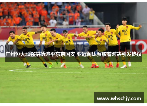 广州恒大顽强拼搏追平东京国安 亚冠淘汰赛胶着对决引发热议