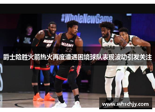 爵士险胜火箭热火再度遭遇困境球队表现波动引发关注
