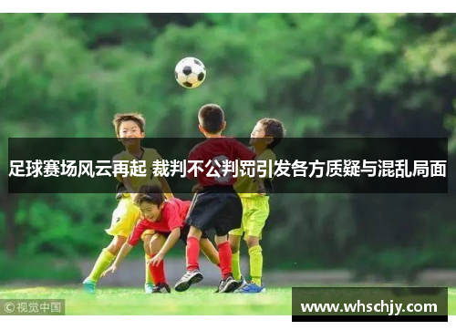 足球赛场风云再起 裁判不公判罚引发各方质疑与混乱局面