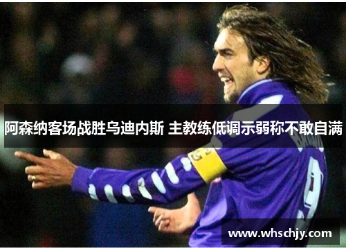 阿森纳客场战胜乌迪内斯 主教练低调示弱称不敢自满