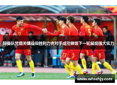 阿曼队凭借关键战役胜利力克对手成功晋级下一轮展现强大实力