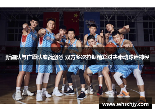 新疆队与广厦队鏖战激烈 双方多次拉锯精彩对决牵动球迷神经